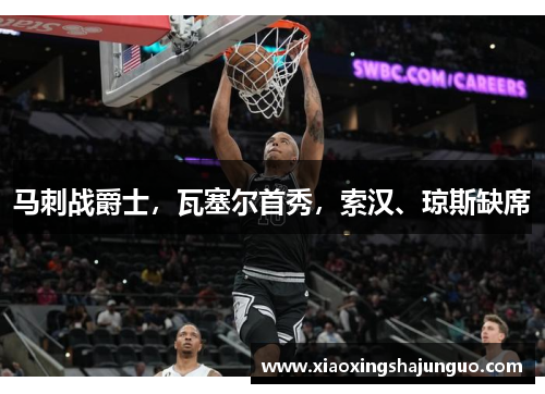 马刺战爵士，瓦塞尔首秀，索汉、琼斯缺席